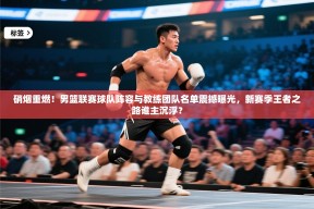 硝烟重燃！男篮联赛球队阵容与教练团队名单震撼曝光，新赛季王者之路谁主沉浮？