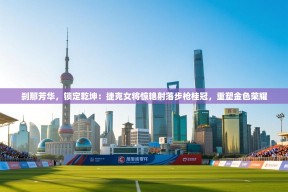 刹那芳华，锁定乾坤：捷克女将惊艳射落步枪桂冠，重塑金色荣耀