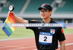 非洲足球战队闪耀亚洲地区联赛：绿茵场上的新篇章