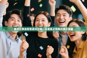 爱尔兰拳击冠军成功卫冕，以雷霆之势再次捍卫荣耀