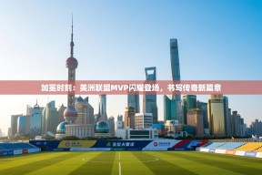 加冕时刻：美洲联盟MVP闪耀登场，书写传奇新篇章