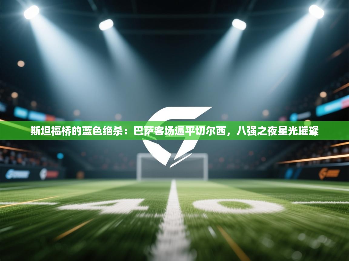 斯坦福桥的蓝色绝杀：巴萨客场逼平切尔西，八强之夜星光璀璨  第1张