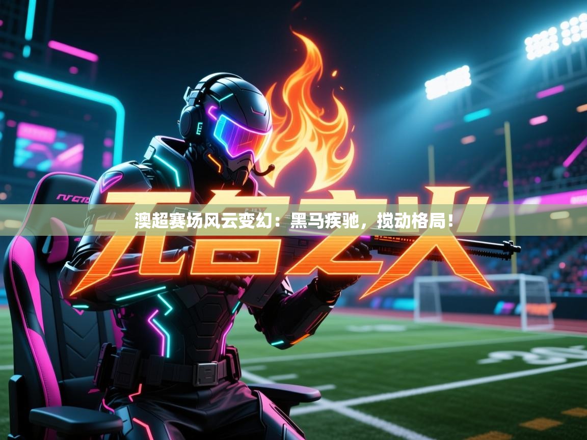 澳超赛场风云变幻:黑马疾驰,搅动格局! 第2张