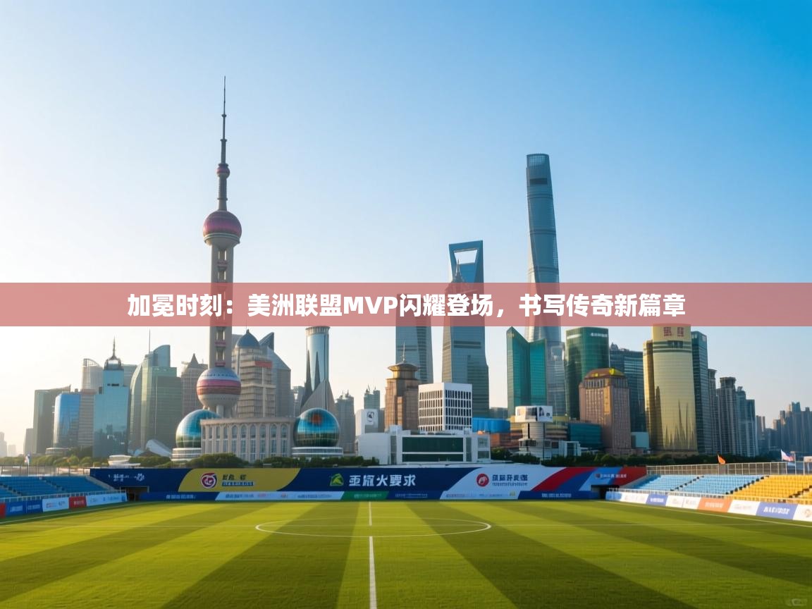 加冕时刻：美洲联盟MVP闪耀登场，书写传奇新篇章  第1张